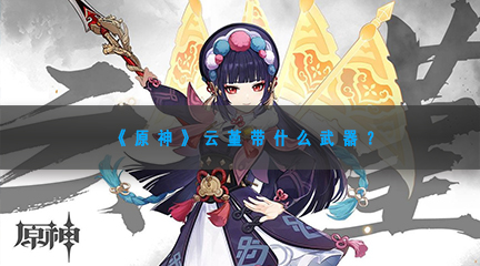 《原神》云堇带什么武器？