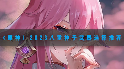 《原神》2023八重神子武器选择推荐