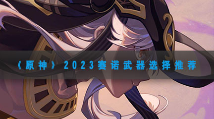 《原神》2023赛诺武器选择推荐