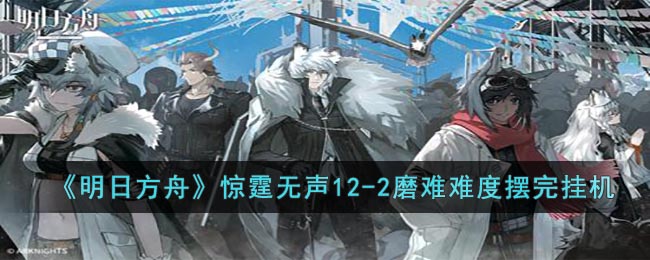 《明日方舟》惊霆无声12-2磨难难度攻略