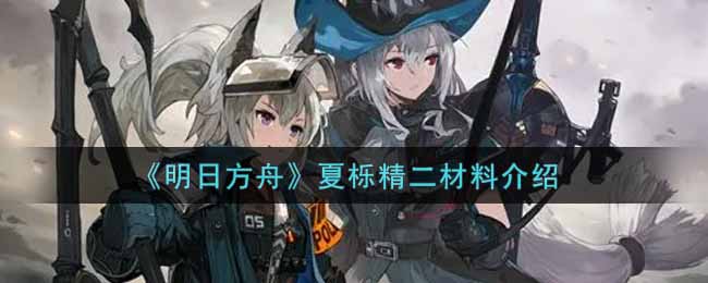 《明日方舟》夏栎精二材料介绍