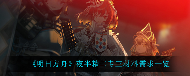 《明日方舟》夜半精二专三材料需求一览