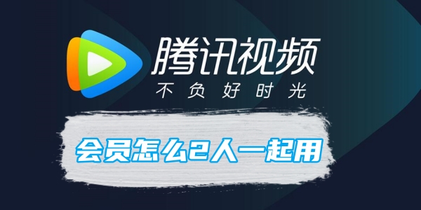 《腾讯》视频会员怎么2人一起用