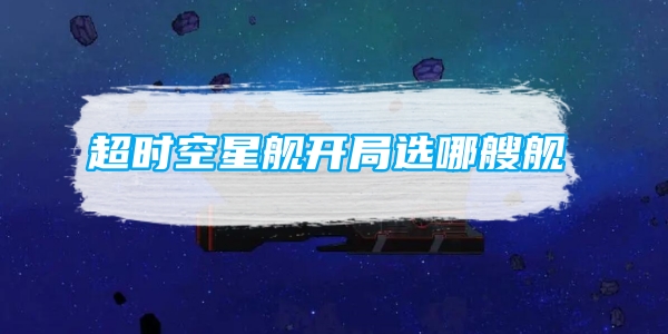 《超时空星舰》开局选哪艘舰